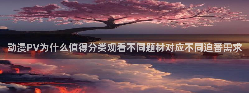 虫虫漫画阅读网站：动漫PV为什么值得分类观看不同题材对应不同追番需求