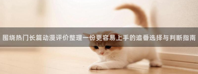 虫虫漫画免费在哪里看：围绕热门长篇动漫评价整理一份更容易上手的追番选择与判断指南