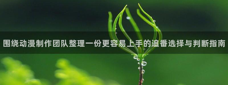 虫虫漫画哪个网站好：围绕动漫制作团队整理一份更容易上手的追番选择与判断指南