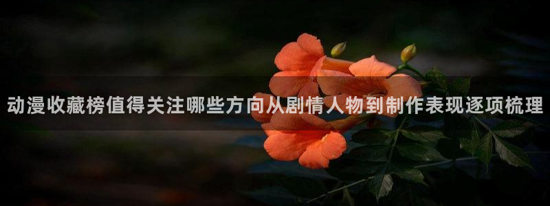 虫虫漫画大全在线：动漫收藏榜值得关注哪些方向从剧情人物到制作表现逐项梳理