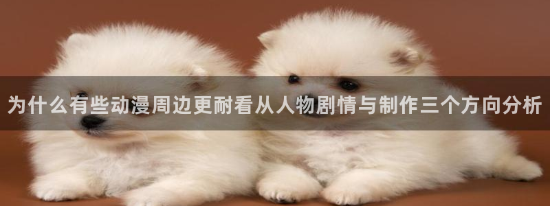虫虫漫画哪个网站可以看：为什么有些动漫周边更耐看从人物剧情与制作三个方向分析