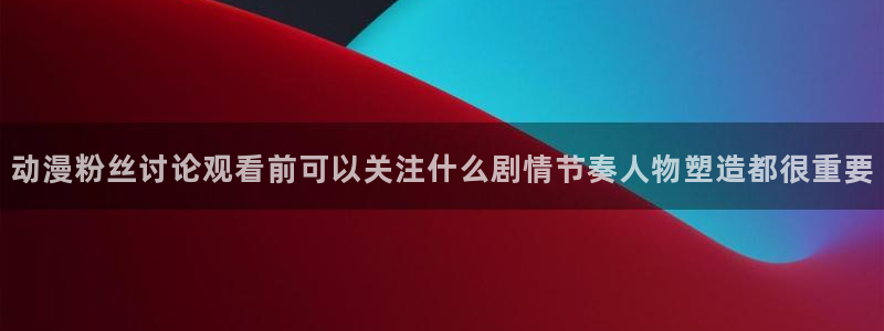 虫虫漫画完整版阅读：动漫粉丝讨论观看前可以关注什么剧情节奏人物塑造都很重要