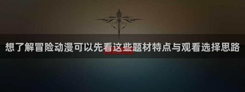 虫虫漫画大全在线阅读：想了解冒险动漫可以先看这些题材特点与观看选择思路