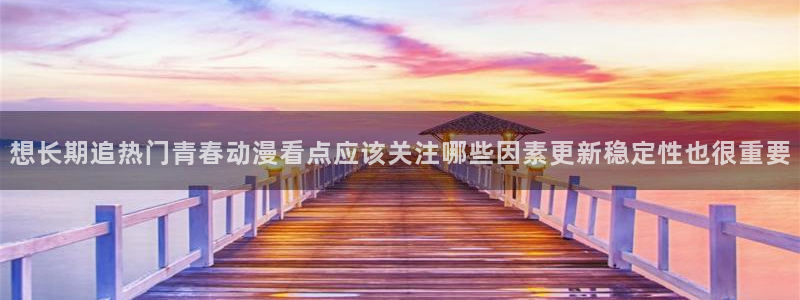虫虫漫画大全最新：想长期追热门青春动漫看点应该关注哪些因素更新稳定性也很重要