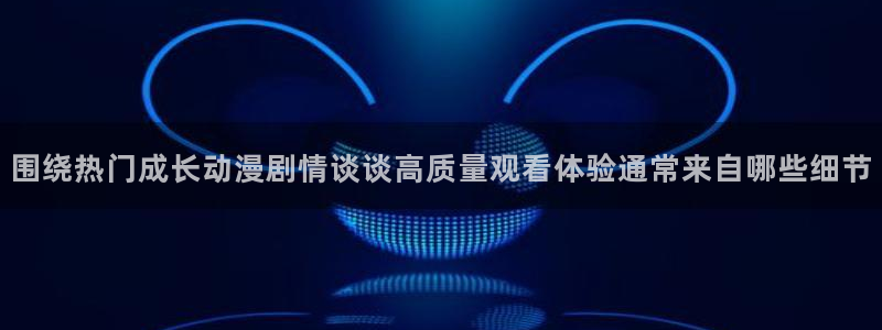 虫虫漫画完整版阅读：围绕热门成长动漫剧情谈谈高质量观看体验通常来自哪些细节