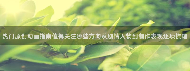 虫虫漫画经典作品：热门原创动画指南值得关注哪些方向从剧情人物到制作表现逐项梳理