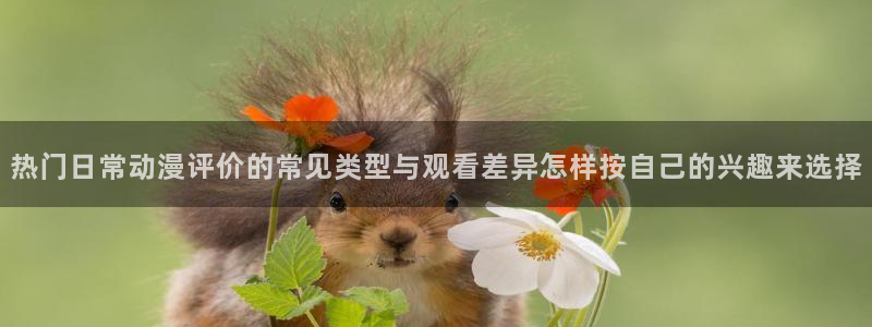 虫虫漫画大全在线阅读：热门日常动漫评价的常见类型与观看差异怎样按自己的兴趣来选择