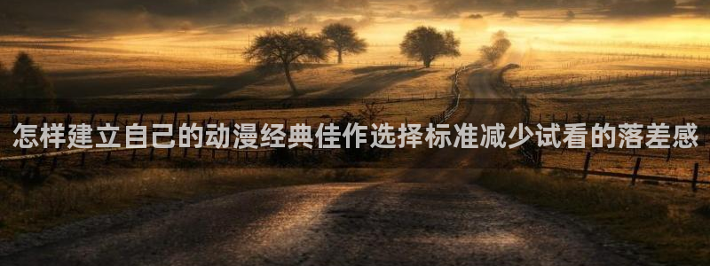 虫虫漫画官网：怎样建立自己的动漫经典佳作选择标准减少试看的落差感
