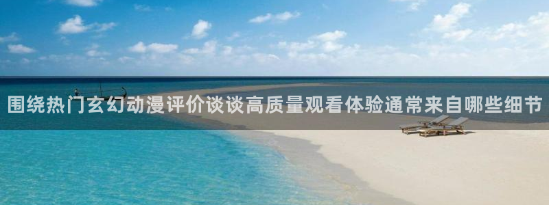 虫虫漫画最新更新：围绕热门玄幻动漫评价谈谈高质量观看体验通常来自哪些细节